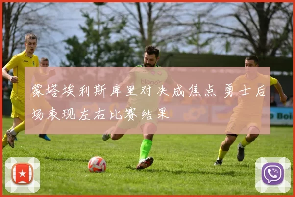 蒙塔埃利斯库里对决成焦点 勇士后场表现左右比赛结果