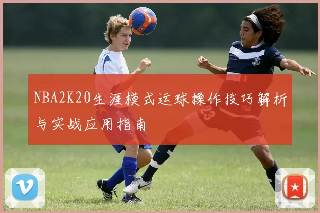 NBA2K20生涯模式运球操作技巧解析与实战应用指南