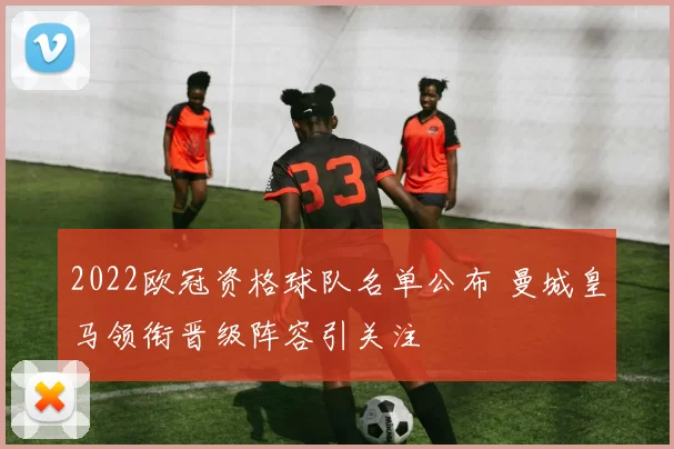 2022欧冠资格球队名单公布 曼城皇马领衔晋级阵容引关注