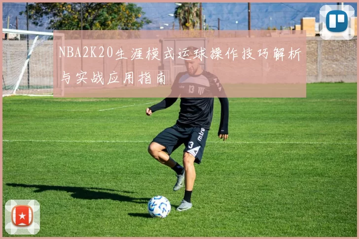 NBA2K20生涯模式运球操作技巧解析与实战应用指南
