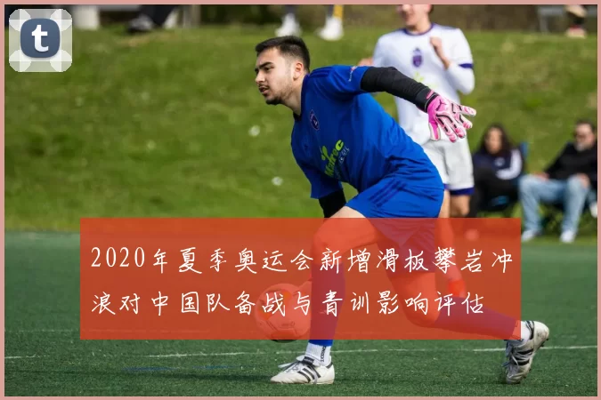 2020年夏季奥运会新增滑板攀岩冲浪对中国队备战与青训影响评估