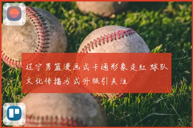 辽宁男篮漫画式卡通形象走红 球队文化传播方式升级引关注