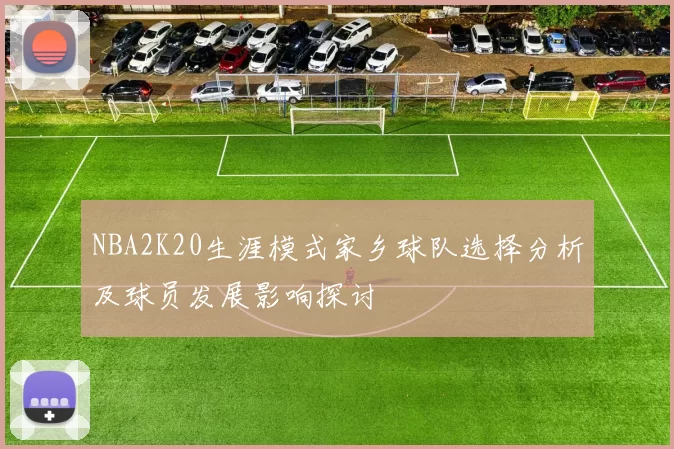 NBA2K20生涯模式家乡球队选择分析及球员发展影响探讨