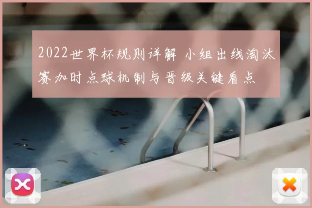 2022世界杯规则详解 小组出线淘汰赛加时点球机制与晋级关键看点