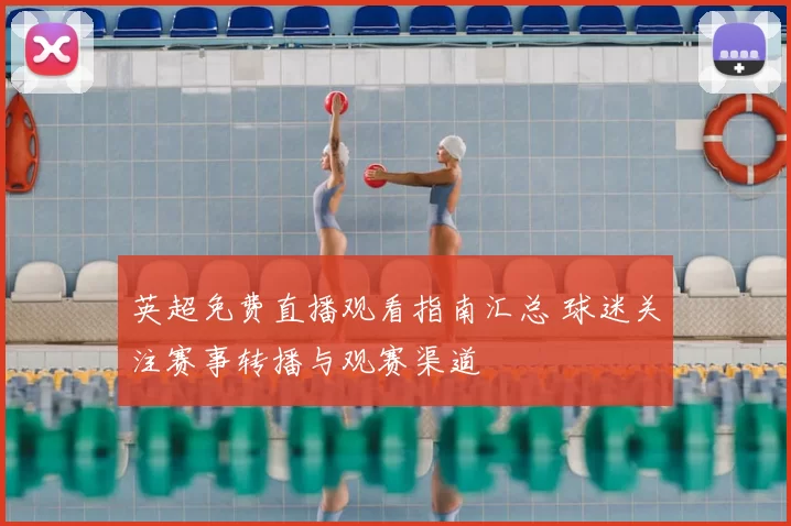 英超免费直播观看指南汇总 球迷关注赛事转播与观赛渠道