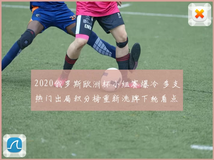 2020俄罗斯欧洲杯小组赛爆冷 多支热门出局积分榜重新洗牌下轮看点增多