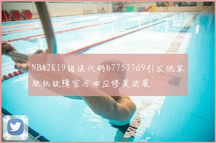 NBA2K19错误代码b77577d9引发玩家联机故障官方回应修复进展