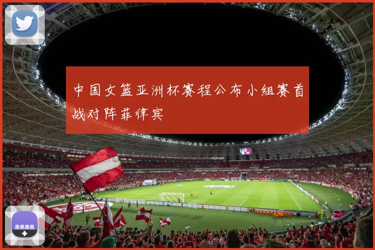 中国女篮亚洲杯赛程公布小组赛首战对阵菲律宾