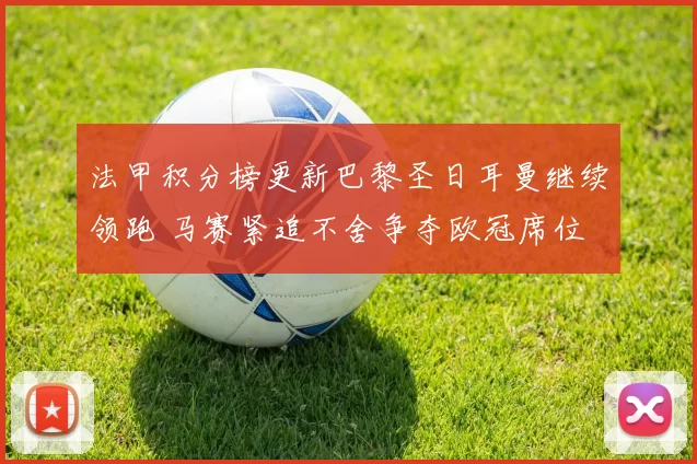 法甲积分榜更新巴黎圣日耳曼继续领跑 马赛紧追不舍争夺欧冠席位