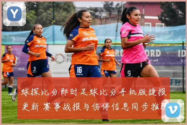 球探比分即时足球比分手机版捷报更新 赛事战报与伤停信息同步推送