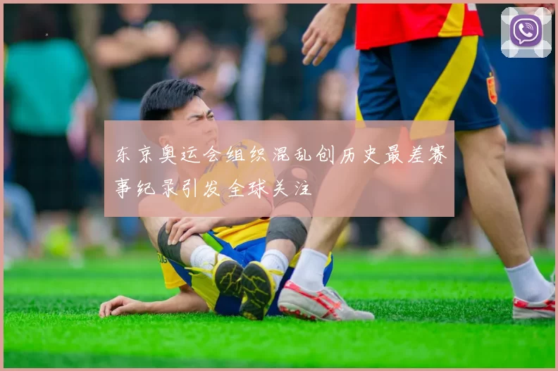 东京奥运会组织混乱创历史最差赛事纪录引发全球关注