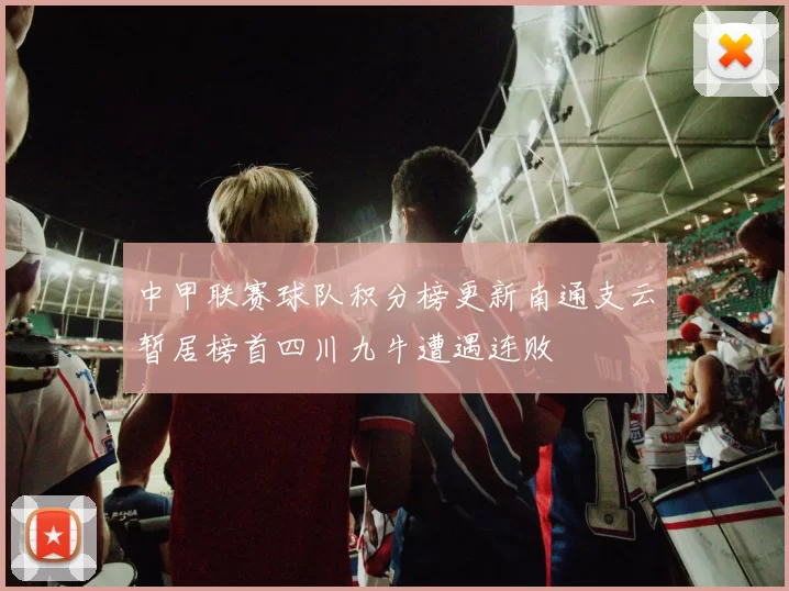 中甲联赛球队积分榜更新南通支云暂居榜首四川九牛遭遇连败