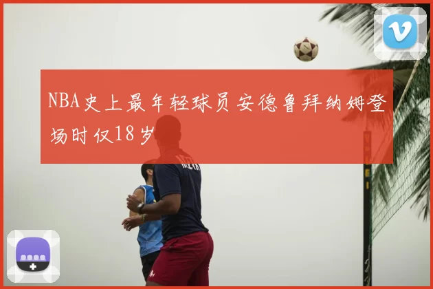 NBA史上最年轻球员安德鲁拜纳姆登场时仅18岁
