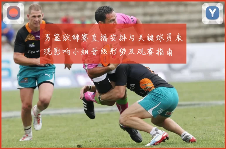 男篮欧锦赛直播安排与关键球员表现影响小组晋级形势及观赛指南