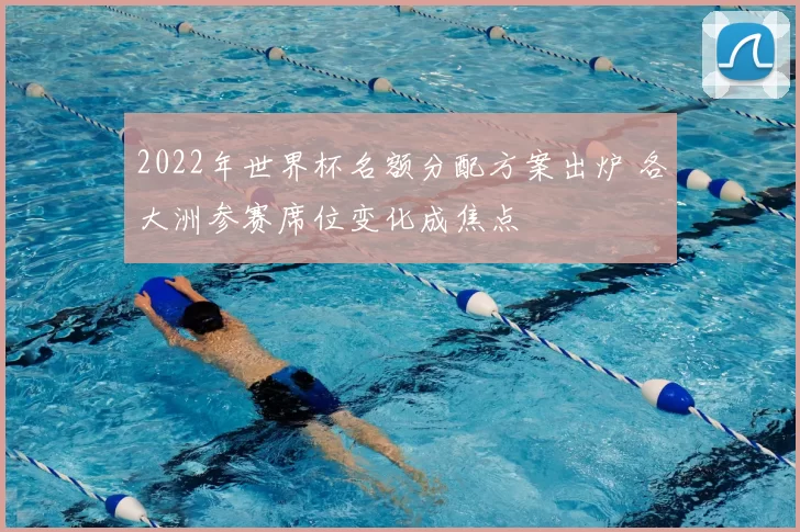 2022年世界杯名额分配方案出炉 各大洲参赛席位变化成焦点