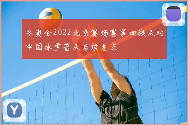 冬奥会2022北京赛场赛事回顾及对中国冰雪普及后续看点