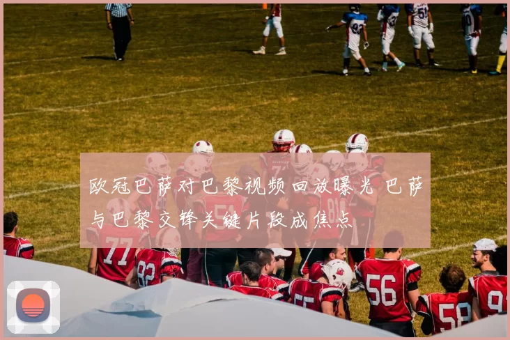 欧冠巴萨对巴黎视频回放曝光 巴萨与巴黎交锋关键片段成焦点