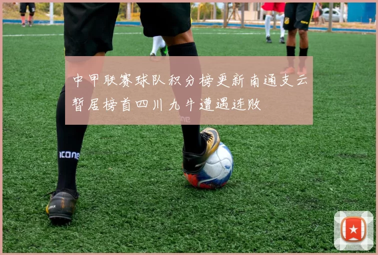 中甲联赛球队积分榜更新南通支云暂居榜首四川九牛遭遇连败