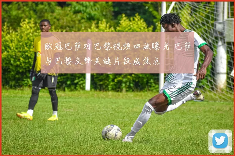 欧冠巴萨对巴黎视频回放曝光 巴萨与巴黎交锋关键片段成焦点