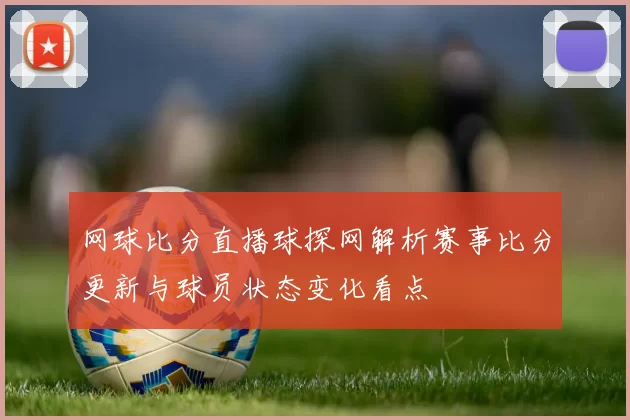 网球比分直播球探网解析赛事比分更新与球员状态变化看点