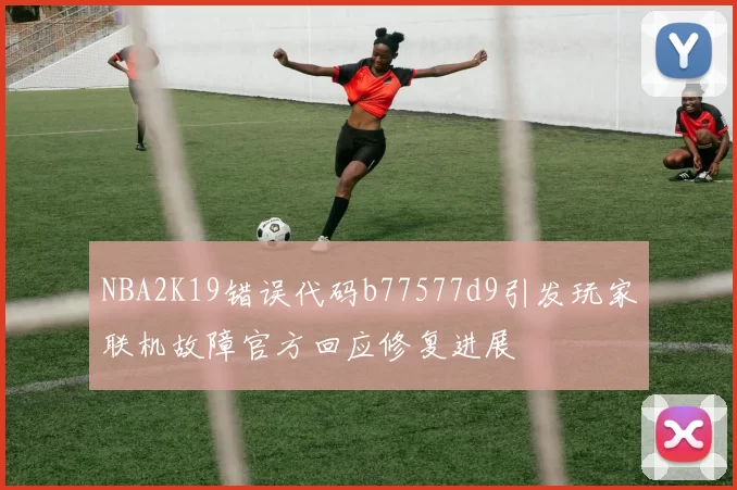 NBA2K19错误代码b77577d9引发玩家联机故障官方回应修复进展