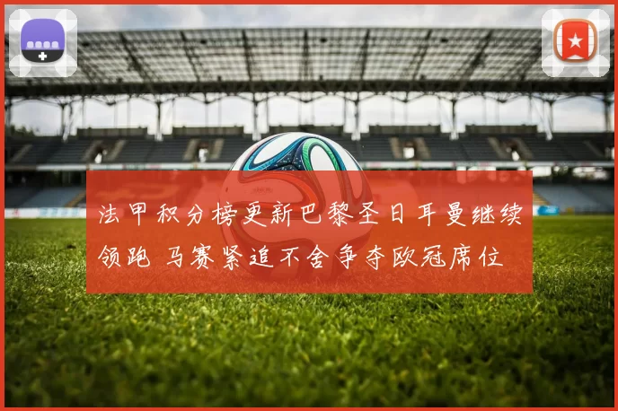 法甲积分榜更新巴黎圣日耳曼继续领跑 马赛紧追不舍争夺欧冠席位