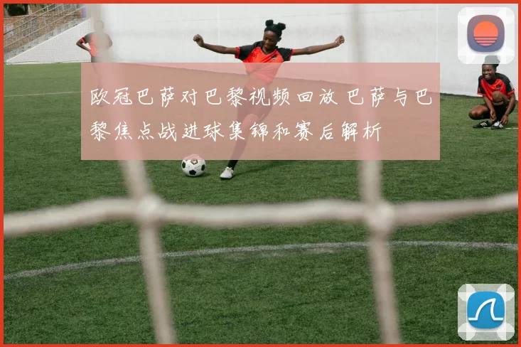 欧冠巴萨对巴黎视频回放 巴萨与巴黎焦点战进球集锦和赛后解析