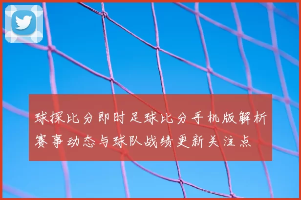 球探比分即时足球比分手机版解析赛事动态与球队战绩更新关注点