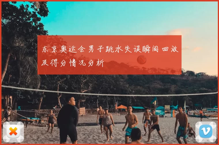 东京奥运会男子跳水失误瞬间回放及得分情况分析