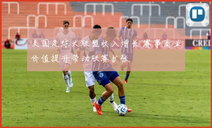 美国足球大联盟收入增长 赛事商业价值提升带动联赛扩张