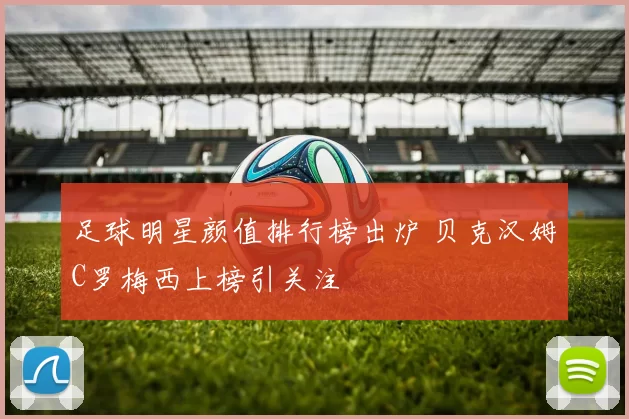 足球明星颜值排行榜出炉 贝克汉姆C罗梅西上榜引关注