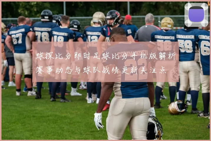 球探比分即时足球比分手机版解析赛事动态与球队战绩更新关注点