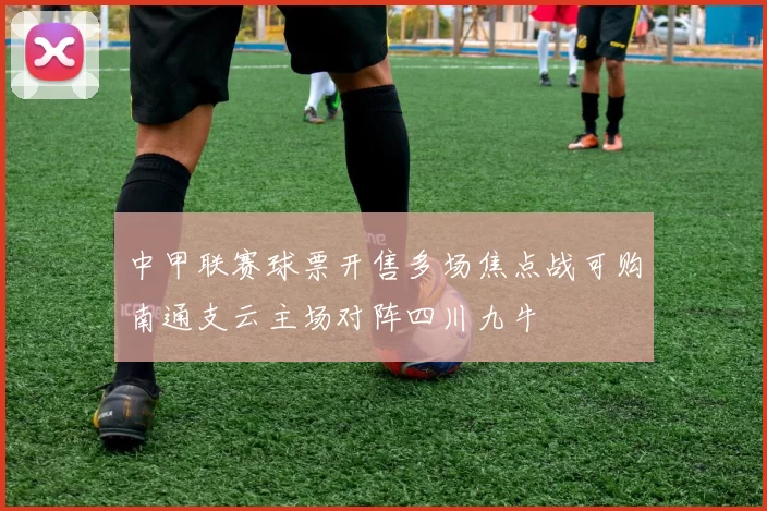 中甲联赛球票开售多场焦点战可购南通支云主场对阵四川九牛