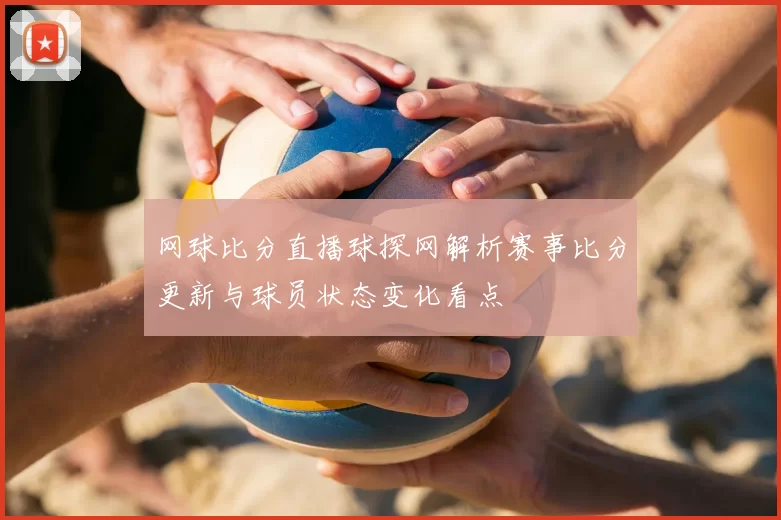 网球比分直播球探网解析赛事比分更新与球员状态变化看点
