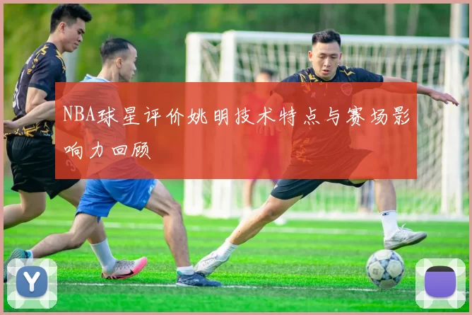 NBA球星评价姚明技术特点与赛场影响力回顾