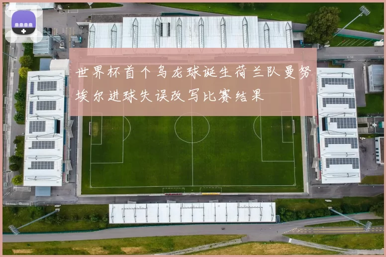 世界杯首个乌龙球诞生荷兰队曼努埃尔进球失误改写比赛结果
