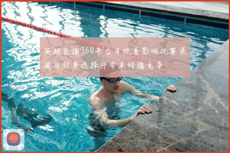 英超直播360平台可观看影响观赛渠道与付费选择并带来转播竞争