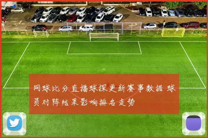 网球比分直播球探更新赛事数据 球员对阵结果影响排名走势