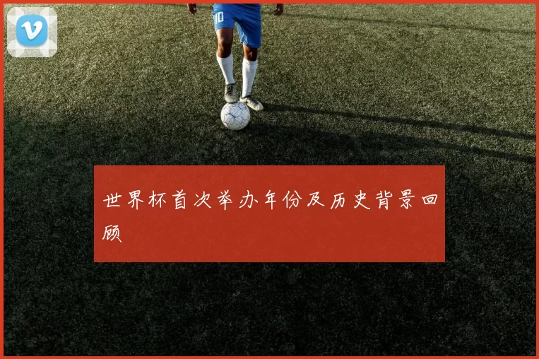 世界杯首次举办年份及历史背景回顾