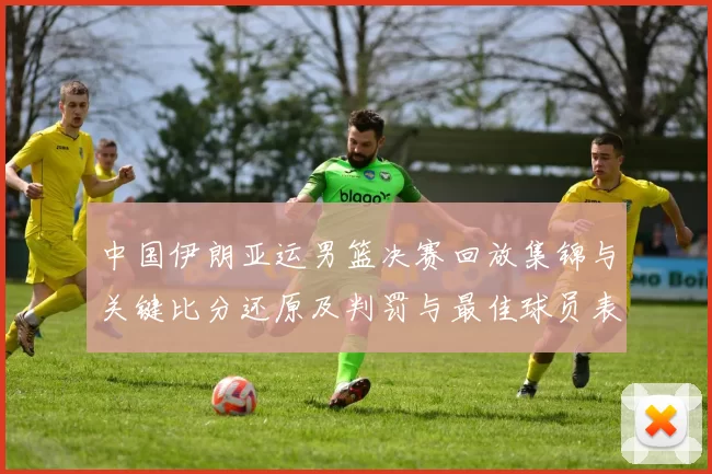 中国伊朗亚运男篮决赛回放集锦与关键比分还原及判罚与最佳球员表现分析
