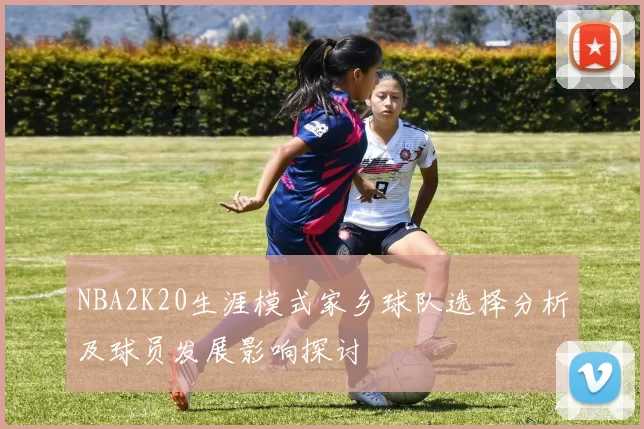 NBA2K20生涯模式家乡球队选择分析及球员发展影响探讨