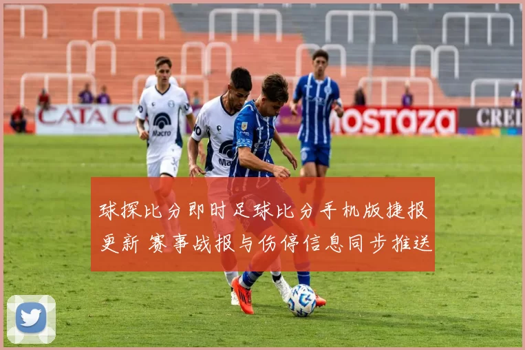 球探比分即时足球比分手机版捷报更新 赛事战报与伤停信息同步推送