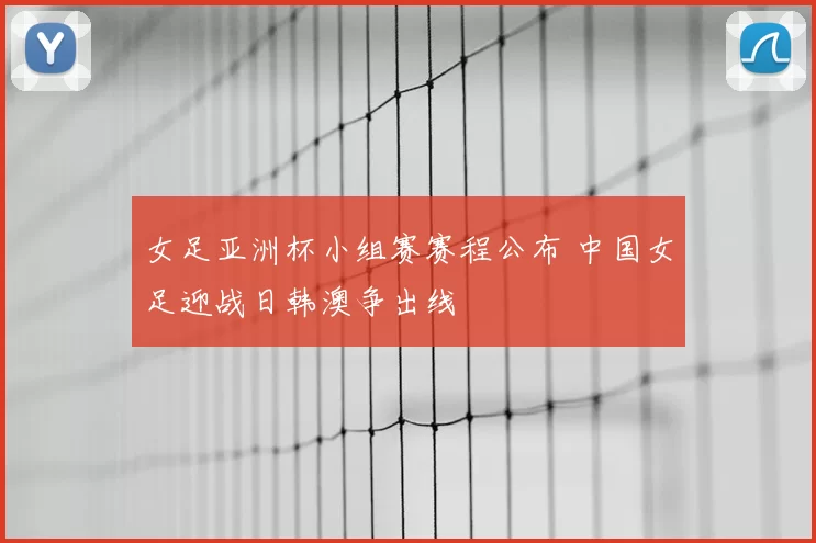 女足亚洲杯小组赛赛程公布 中国女足迎战日韩澳争出线