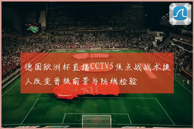 德国欧洲杯直播CCTV5焦点战战术换人改变晋级前景与防线检验