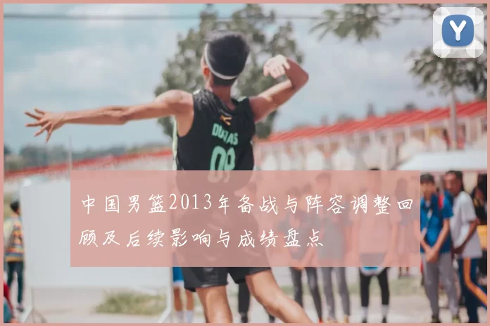 中国男篮2013年备战与阵容调整回顾及后续影响与成绩盘点