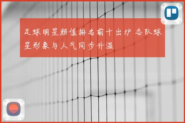 足球明星颜值排名前十出炉 各队球星形象与人气同步升温