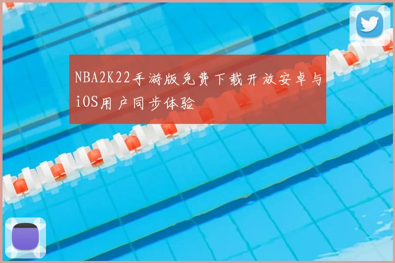 NBA2K22手游版免费下载开放安卓与iOS用户同步体验
