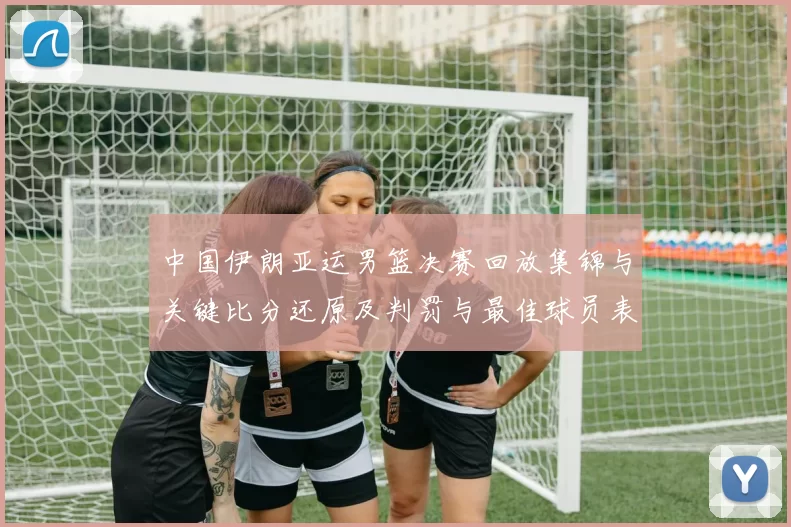 中国伊朗亚运男篮决赛回放集锦与关键比分还原及判罚与最佳球员表现分析
