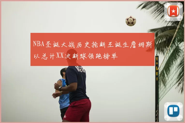 NBA圣诞大战历史抢断王诞生詹姆斯以总计XX次断球领跑榜单