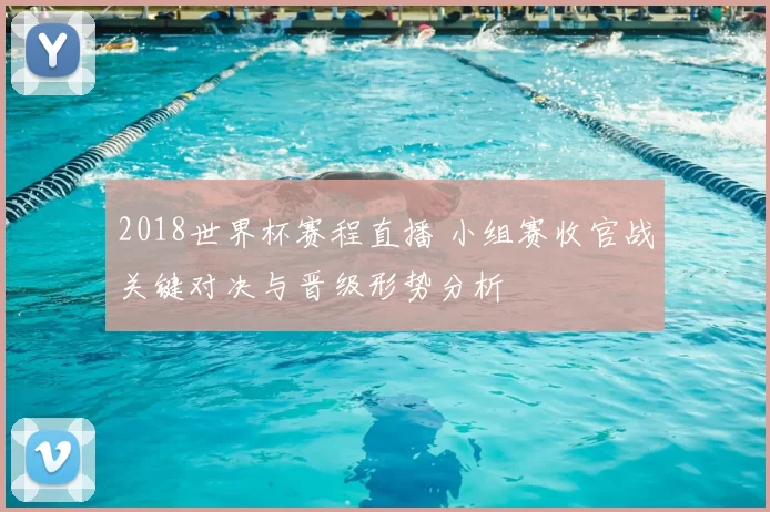 2018世界杯赛程直播 小组赛收官战关键对决与晋级形势分析